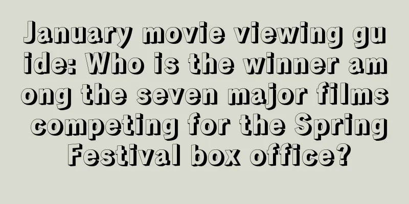 January movie viewing guide: Who is the winner among the seven major films competing for the Spring Festival box office?