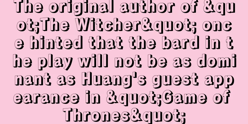 The original author of "The Witcher" once hinted that the bard in the play will not be as dominant as Huang's guest appearance in "Game of Thrones"