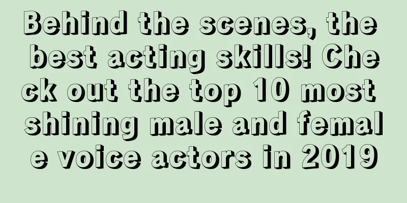Behind the scenes, the best acting skills! Check out the top 10 most shining male and female voice actors in 2019
