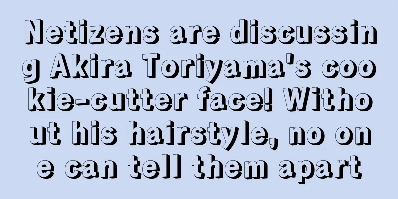 Netizens are discussing Akira Toriyama's cookie-cutter face! Without his hairstyle, no one can tell them apart