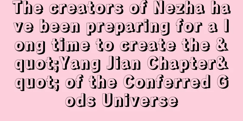 The creators of Nezha have been preparing for a long time to create the "Yang Jian Chapter" of the Conferred Gods Universe