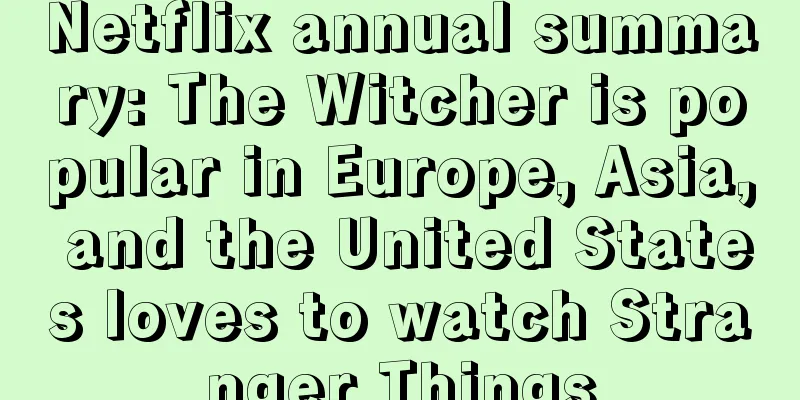 Netflix annual summary: The Witcher is popular in Europe, Asia, and the United States loves to watch Stranger Things