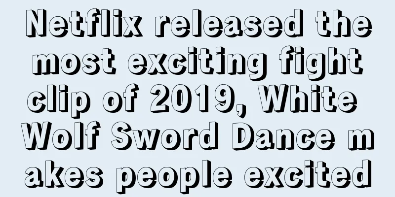 Netflix released the most exciting fight clip of 2019, White Wolf Sword Dance makes people excited