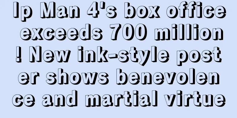 Ip Man 4's box office exceeds 700 million! New ink-style poster shows benevolence and martial virtue