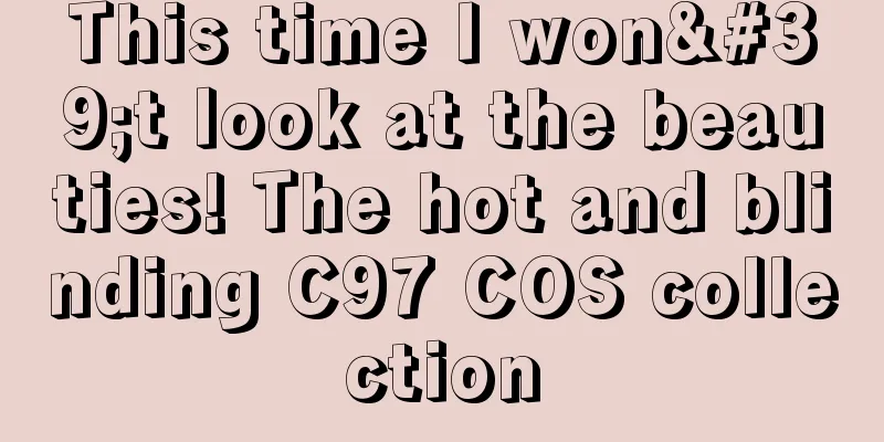 This time I won't look at the beauties! The hot and blinding C97 COS collection