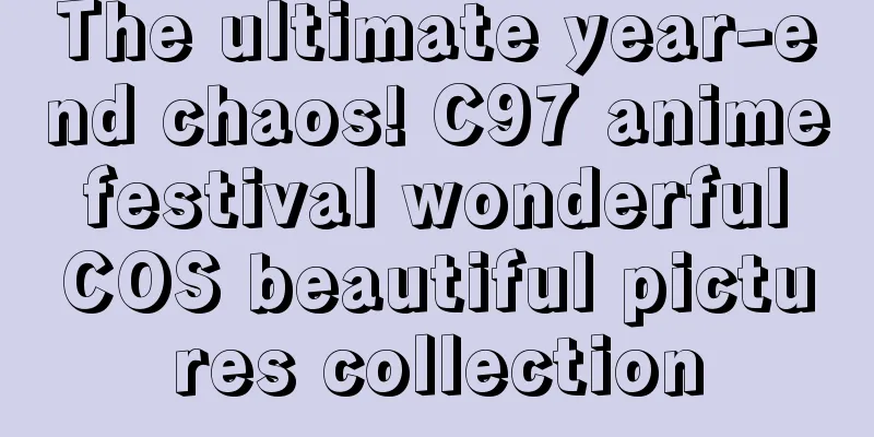 The ultimate year-end chaos! C97 anime festival wonderful COS beautiful pictures collection