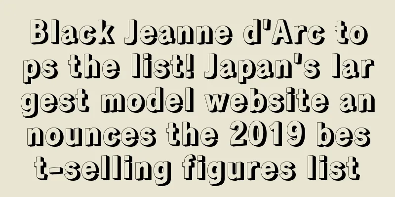 Black Jeanne d'Arc tops the list! Japan's largest model website announces the 2019 best-selling figures list