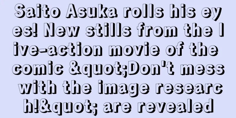 Saito Asuka rolls his eyes! New stills from the live-action movie of the comic "Don't mess with the image research!" are revealed
