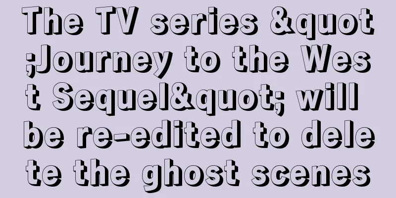 The TV series "Journey to the West Sequel" will be re-edited to delete the ghost scenes