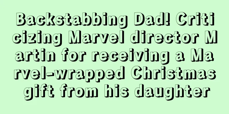 Backstabbing Dad! Criticizing Marvel director Martin for receiving a Marvel-wrapped Christmas gift from his daughter