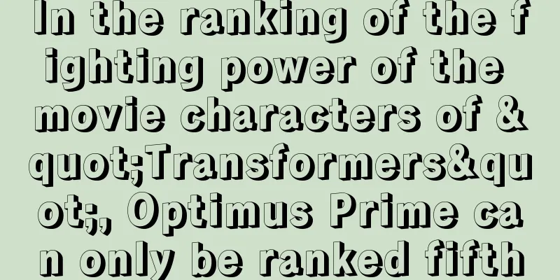 In the ranking of the fighting power of the movie characters of "Transformers", Optimus Prime can only be ranked fifth