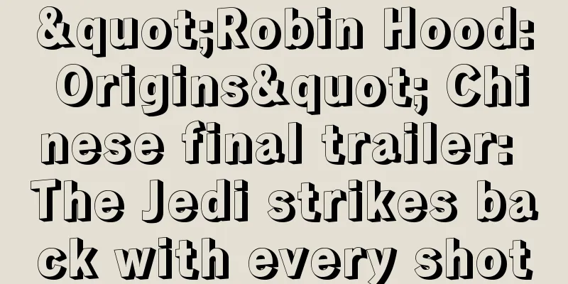 "Robin Hood: Origins" Chinese final trailer: The Jedi strikes back with every shot