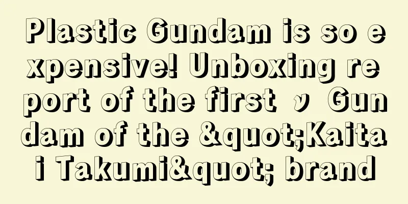 Plastic Gundam is so expensive! Unboxing report of the first ν Gundam of the "Kaitai Takumi" brand