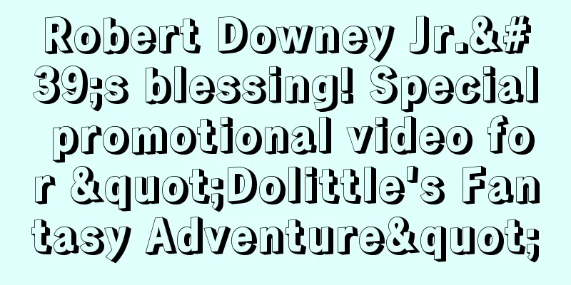 Robert Downey Jr.'s blessing! Special promotional video for "Dolittle's Fantasy Adventure"