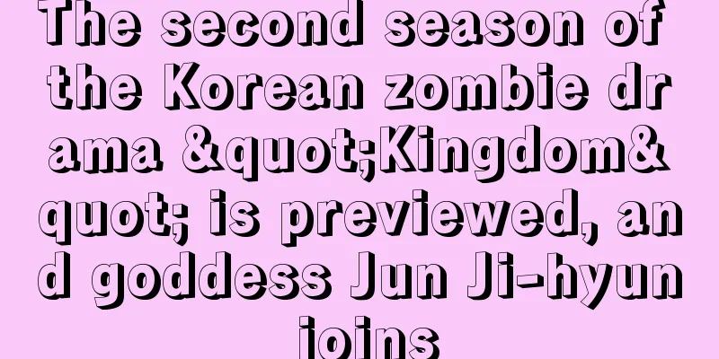 The second season of the Korean zombie drama "Kingdom" is previewed, and goddess Jun Ji-hyun joins