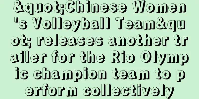 "Chinese Women's Volleyball Team" releases another trailer for the Rio Olympic champion team to perform collectively