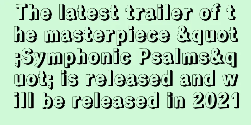 The latest trailer of the masterpiece "Symphonic Psalms" is released and will be released in 2021