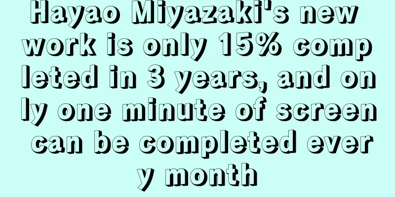 Hayao Miyazaki's new work is only 15% completed in 3 years, and only one minute of screen can be completed every month