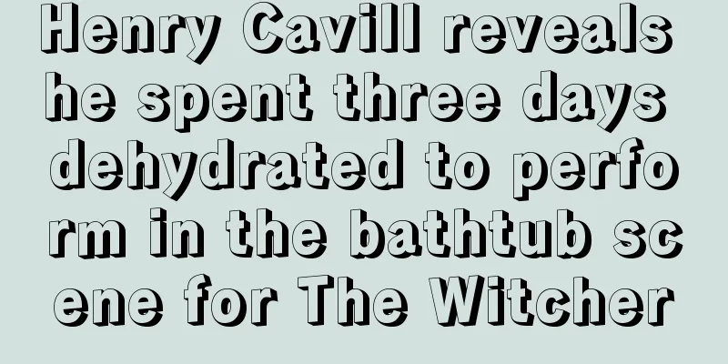 Henry Cavill reveals he spent three days dehydrated to perform in the bathtub scene for The Witcher