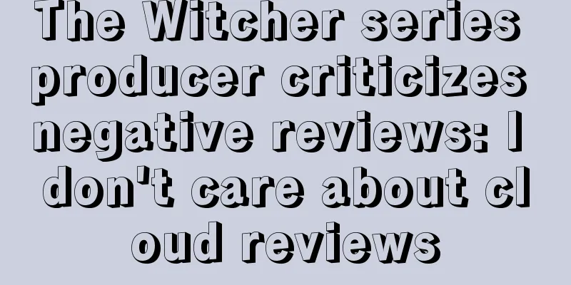 The Witcher series producer criticizes negative reviews: I don't care about cloud reviews