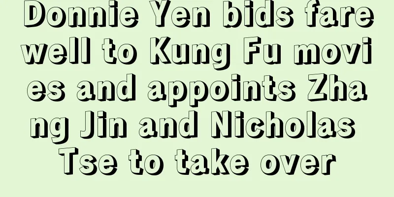 Donnie Yen bids farewell to Kung Fu movies and appoints Zhang Jin and Nicholas Tse to take over