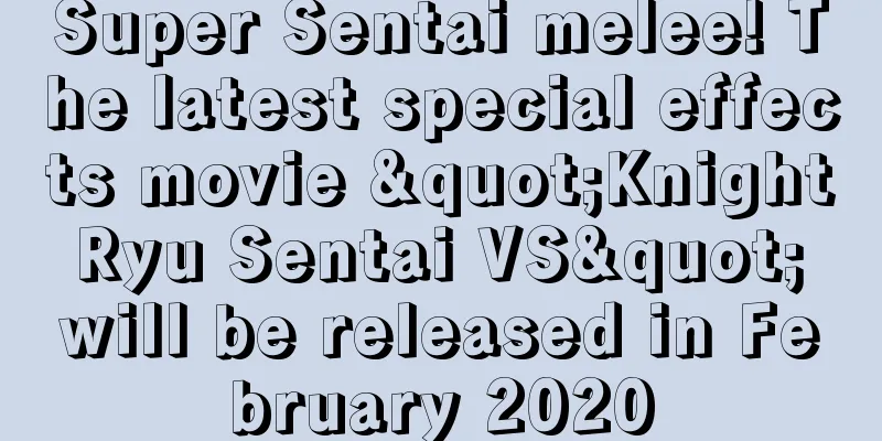 Super Sentai melee! The latest special effects movie "Knight Ryu Sentai VS" will be released in February 2020