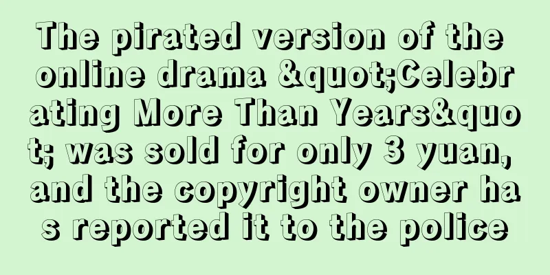The pirated version of the online drama "Celebrating More Than Years" was sold for only 3 yuan, and the copyright owner has reported it to the police