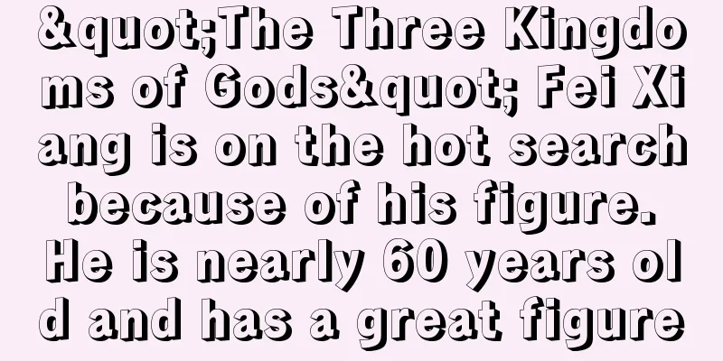 "The Three Kingdoms of Gods" Fei Xiang is on the hot search because of his figure. He is nearly 60 years old and has a great figure