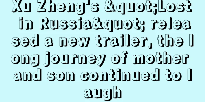 Xu Zheng's "Lost in Russia" released a new trailer, the long journey of mother and son continued to laugh