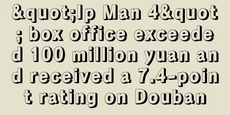 "Ip Man 4" box office exceeded 100 million yuan and received a 7.4-point rating on Douban