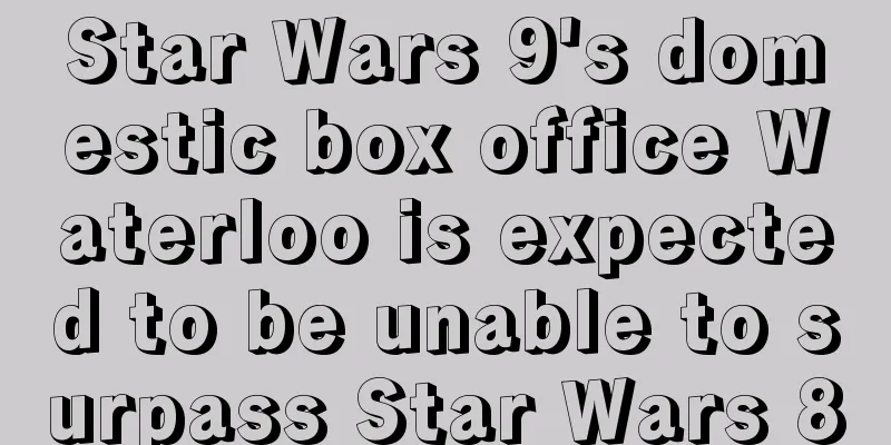 Star Wars 9's domestic box office Waterloo is expected to be unable to surpass Star Wars 8