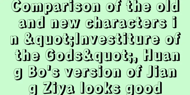 Comparison of the old and new characters in "Investiture of the Gods", Huang Bo's version of Jiang Ziya looks good