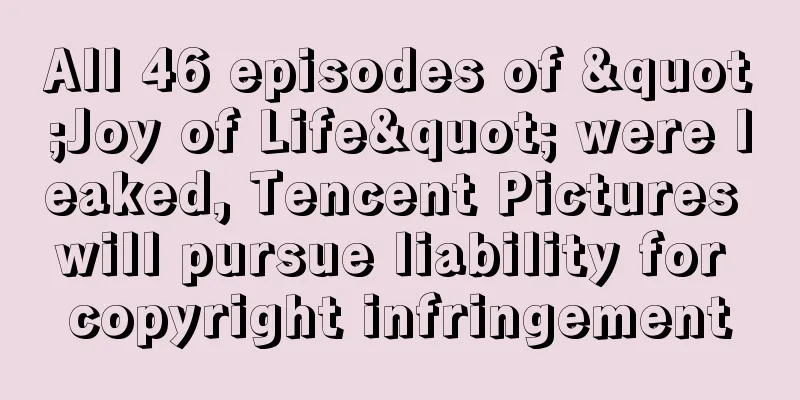 All 46 episodes of "Joy of Life" were leaked, Tencent Pictures will pursue liability for copyright infringement