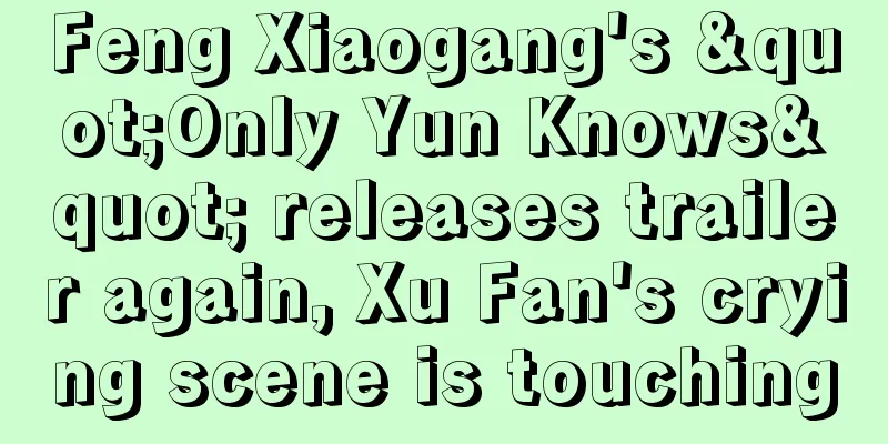 Feng Xiaogang's "Only Yun Knows" releases trailer again, Xu Fan's crying scene is touching