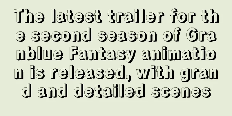 The latest trailer for the second season of Granblue Fantasy animation is released, with grand and detailed scenes