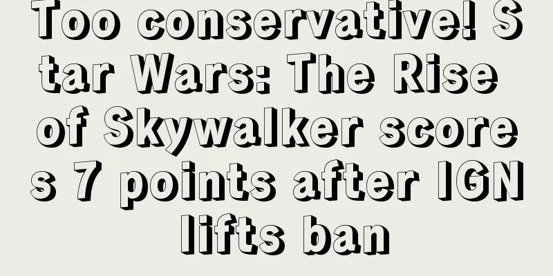 Too conservative! Star Wars: The Rise of Skywalker scores 7 points after IGN lifts ban