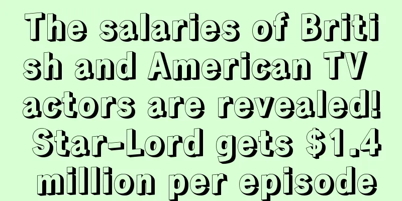 The salaries of British and American TV actors are revealed! Star-Lord gets $1.4 million per episode