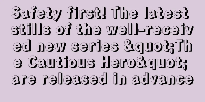 Safety first! The latest stills of the well-received new series "The Cautious Hero" are released in advance