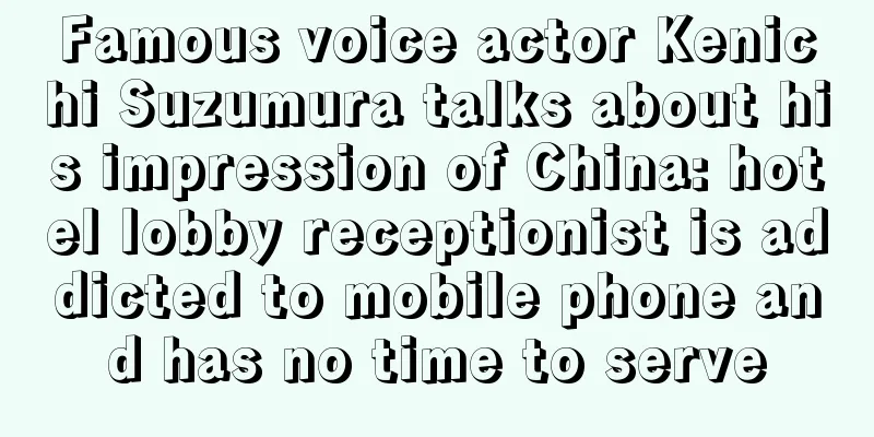 Famous voice actor Kenichi Suzumura talks about his impression of China: hotel lobby receptionist is addicted to mobile phone and has no time to serve