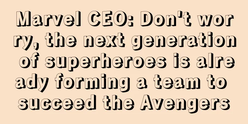 Marvel CEO: Don't worry, the next generation of superheroes is already forming a team to succeed the Avengers