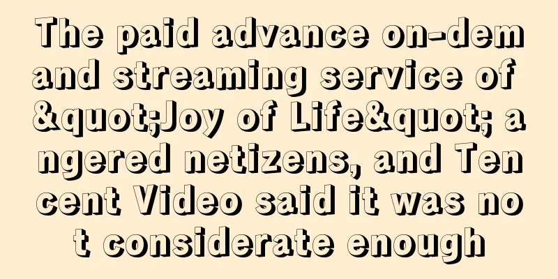 The paid advance on-demand streaming service of "Joy of Life" angered netizens, and Tencent Video said it was not considerate enough
