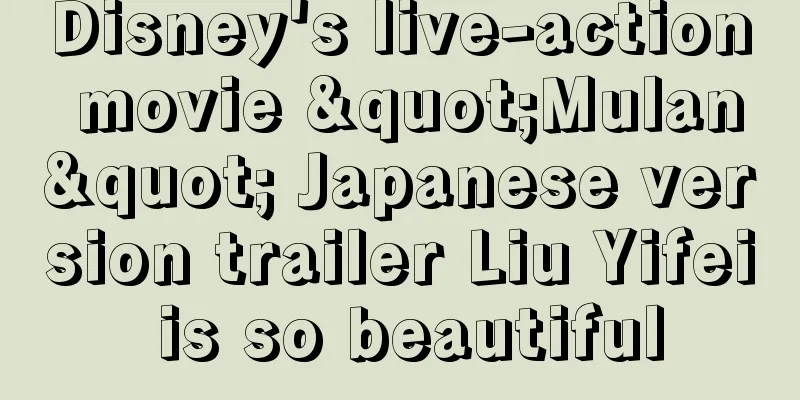 Disney's live-action movie "Mulan" Japanese version trailer Liu Yifei is so beautiful