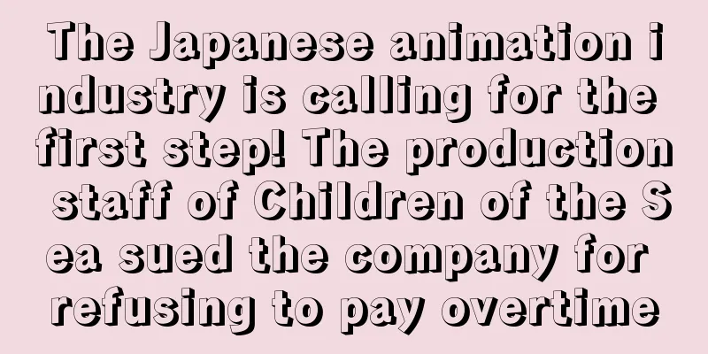 The Japanese animation industry is calling for the first step! The production staff of Children of the Sea sued the company for refusing to pay overtime