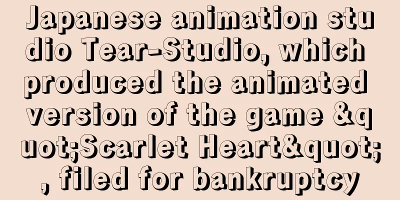 Japanese animation studio Tear-Studio, which produced the animated version of the game "Scarlet Heart", filed for bankruptcy
