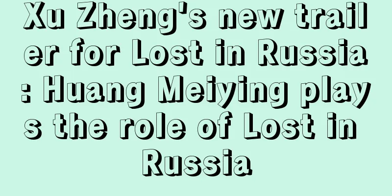 Xu Zheng's new trailer for Lost in Russia: Huang Meiying plays the role of Lost in Russia