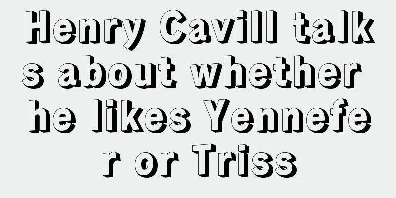 Henry Cavill talks about whether he likes Yennefer or Triss
