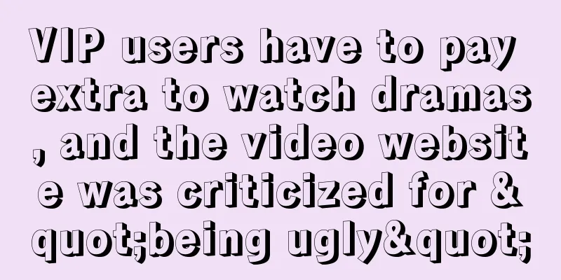 VIP users have to pay extra to watch dramas, and the video website was criticized for "being ugly"