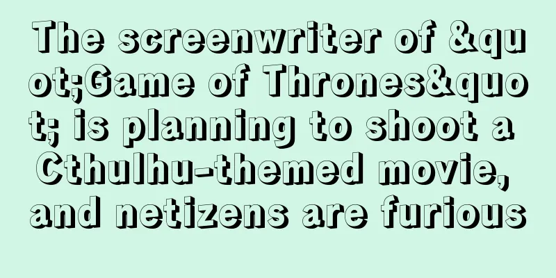 The screenwriter of "Game of Thrones" is planning to shoot a Cthulhu-themed movie, and netizens are furious
