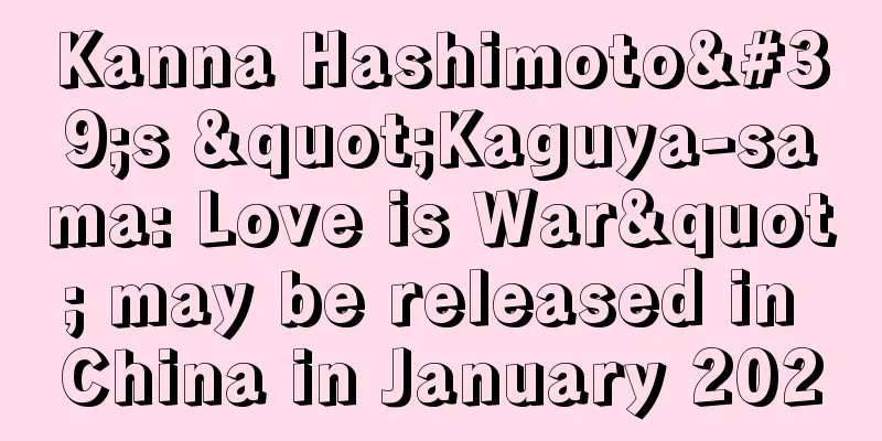 Kanna Hashimoto's "Kaguya-sama: Love is War" may be released in China in January 2020