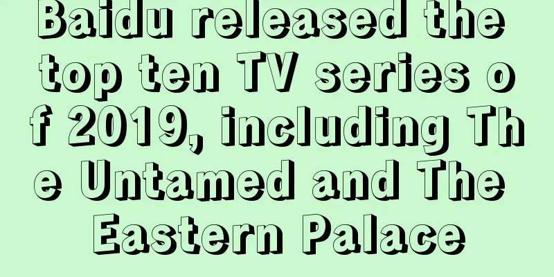 Baidu released the top ten TV series of 2019, including The Untamed and The Eastern Palace